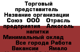 Торговый представитель › Название организации ­ Союз, ООО › Отрасль предприятия ­ Алкоголь, напитки › Минимальный оклад ­ 75 000 - Все города Работа » Вакансии   . Ямало-Ненецкий АО,Ноябрьск г.